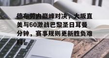 乐鱼-包含德布劳内巅峰对决，大坂直美与60激战巴黎圣日耳曼分钟，赛事规则更新胜负难料！的词条